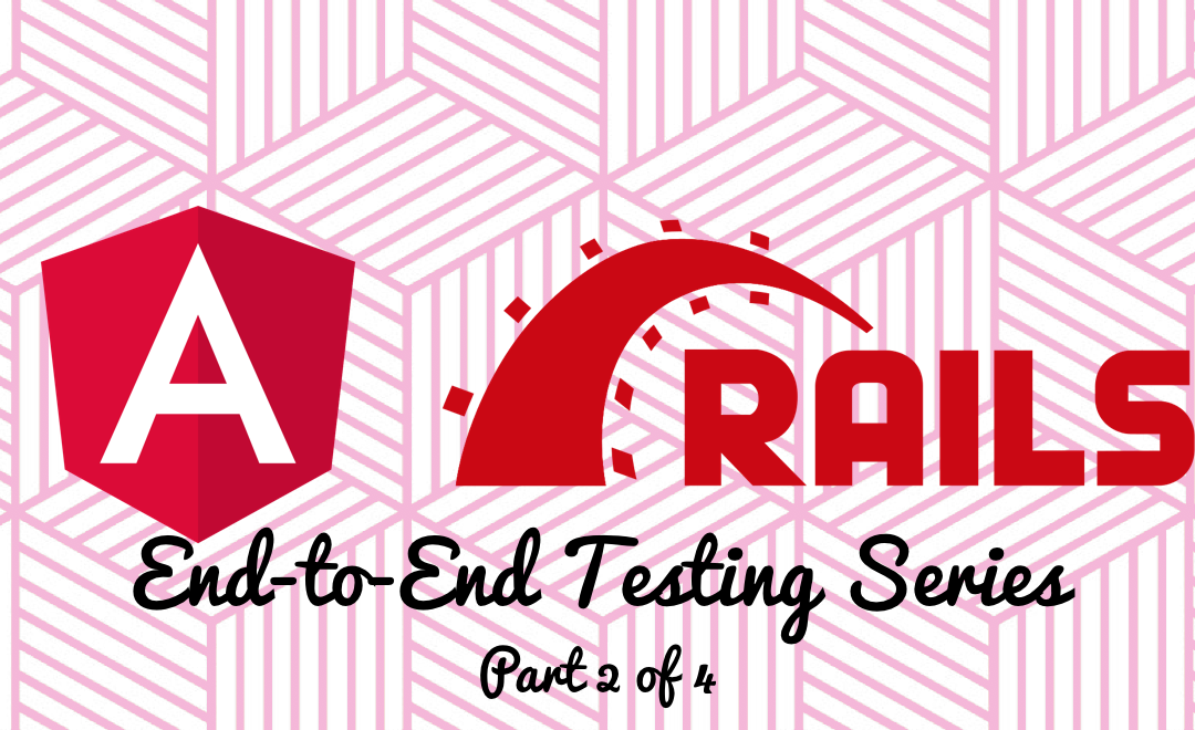 End-to-end testing w/Rails 5+, Angular 5+, Capybara, and Selenium: Part 2 of 4